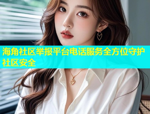 海角社区举报平台电话服务全方位守护社区安全