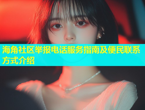 海角社区举报电话服务指南及便民联系方式介绍