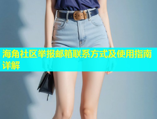 海角社区举报邮箱联系方式及使用指南详解