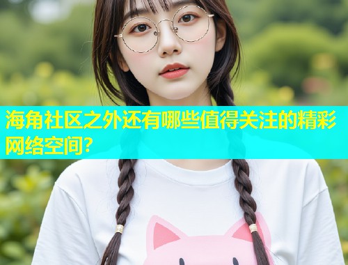 海角社区之外还有哪些值得关注的精彩网络空间？