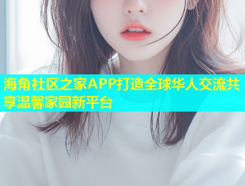 海角社区之家APP打造全球华人交流共享温馨家园新平台