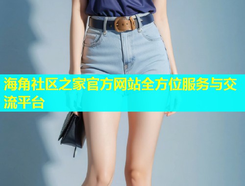 海角社区之家官方网站全方位服务与交流平台