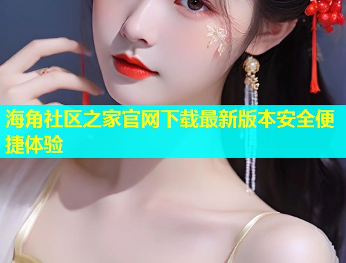 海角社区之家官网下载最新版本安全便捷体验
