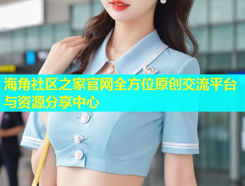 海角社区之家官网全方位原创交流平台与资源分享中心
