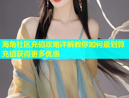 海角社区充值攻略详解教你如何最划算充值获得更多优惠