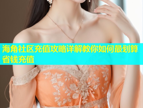 海角社区充值攻略详解教你如何最划算省钱充值