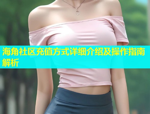 海角社区充值方式详细介绍及操作指南解析