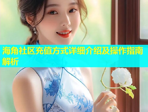 海角社区充值方式详细介绍及操作指南解析