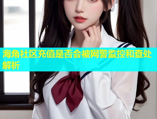海角社区充值是否会被网警监控和查处解析