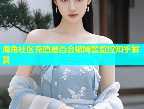 海角社区充值是否会被网警监控知乎解答
