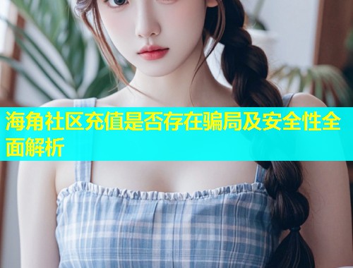海角社区充值是否存在骗局及安全性全面解析
