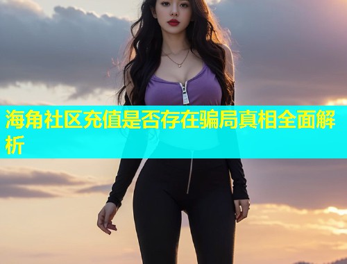 海角社区充值是否存在骗局真相全面解析
