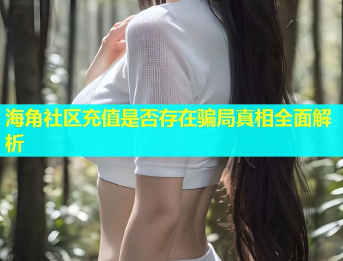 海角社区充值是否存在骗局真相全面解析