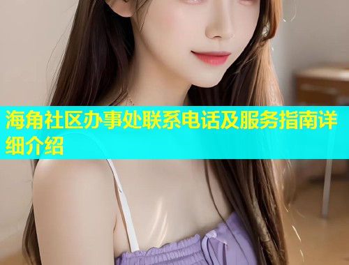 海角社区办事处联系电话及服务指南详细介绍