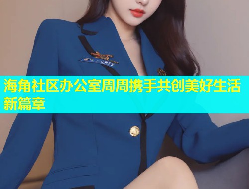 海角社区办公室周周携手共创美好生活新篇章