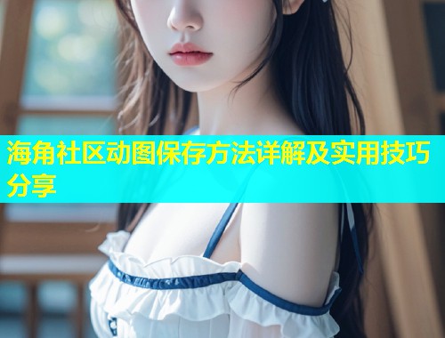 海角社区动图保存方法详解及实用技巧分享