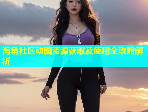 海角社区动图资源获取及使用全攻略解析