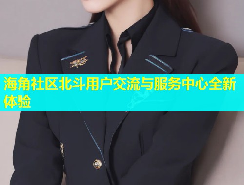 海角社区北斗用户交流与服务中心全新体验
