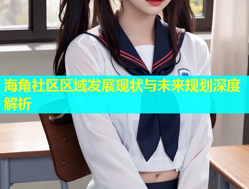 海角社区区域发展现状与未来规划深度解析