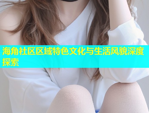 海角社区区域特色文化与生活风貌深度探索