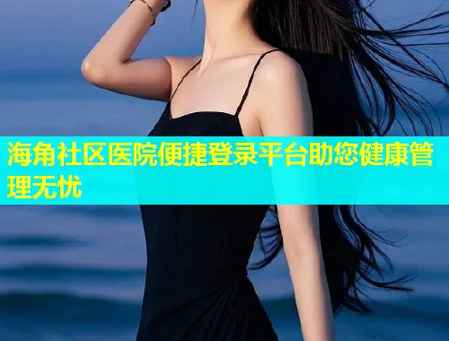 海角社区医院便捷登录平台助您健康管理无忧