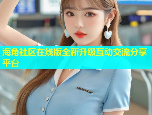 海角社区在线版全新升级互动交流分享平台