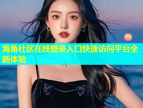 海角社区在线登录入口快速访问平台全新体验