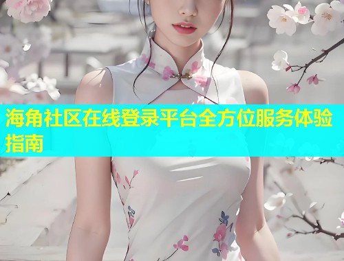海角社区在线登录平台全方位服务体验指南
