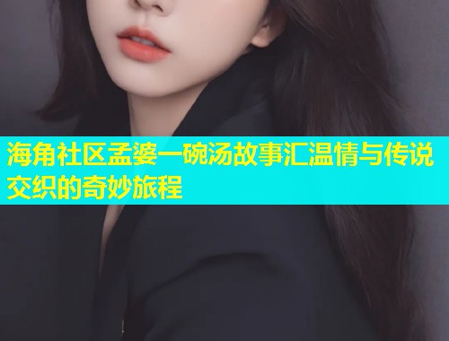 海角社区孟婆一碗汤故事汇温情与传说交织的奇妙旅程
