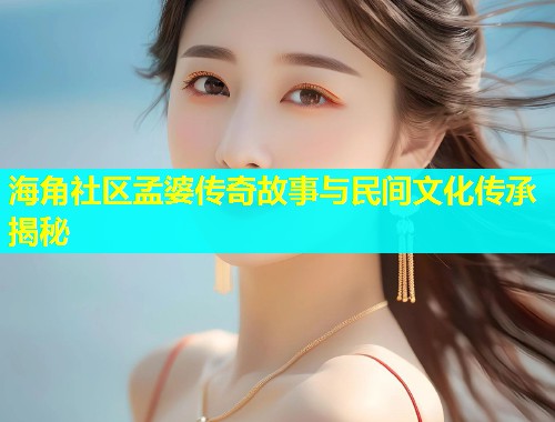 海角社区孟婆传奇故事与民间文化传承揭秘