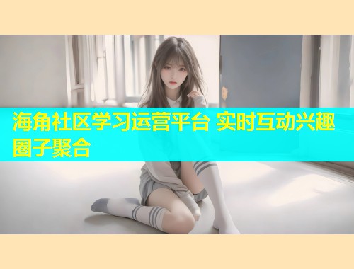 海角社区学习运营平台 实时互动兴趣圈子聚合
