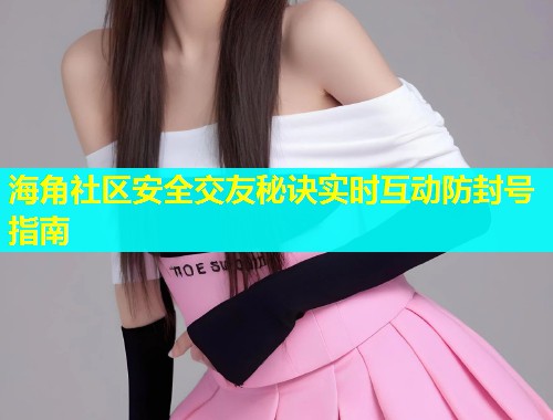 海角社区安全交友秘诀实时互动防封号指南