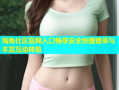 海角社区官网入口畅享安全快捷登录与丰富互动体验
