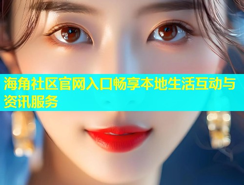 海角社区官网入口畅享本地生活互动与资讯服务