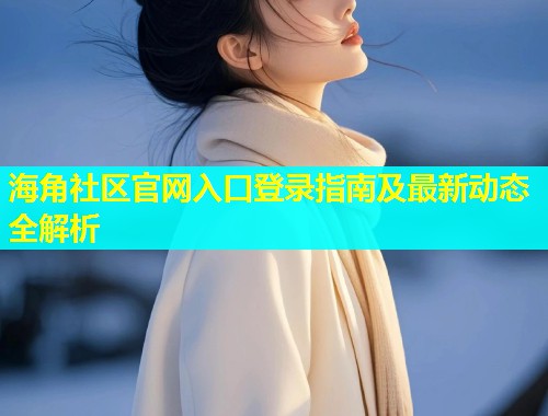 海角社区官网入口登录指南及最新动态全解析