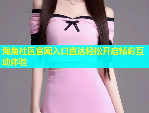 海角社区官网入口直达轻松开启精彩互动体验