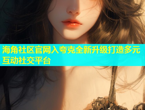 海角社区官网入夸克全新升级打造多元互动社交平台