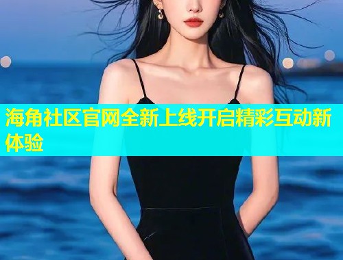 海角社区官网全新上线开启精彩互动新体验