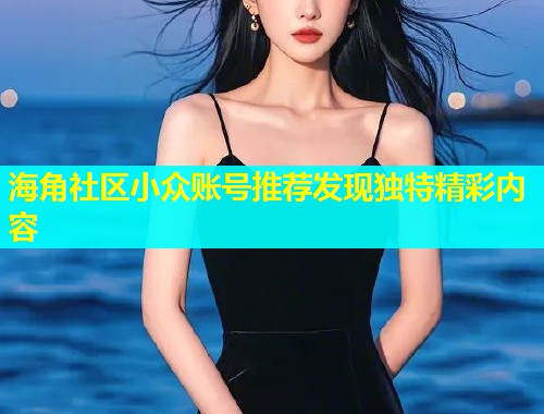 海角社区小众账号推荐发现独特精彩内容