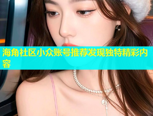 海角社区小众账号推荐发现独特精彩内容