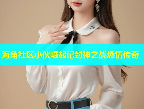 海角社区小伙崛起记封神之战燃情传奇