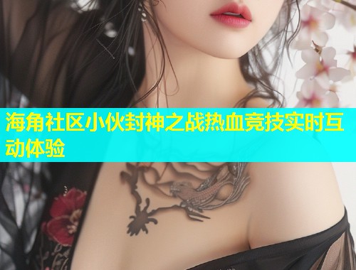 海角社区小伙封神之战热血竞技实时互动体验