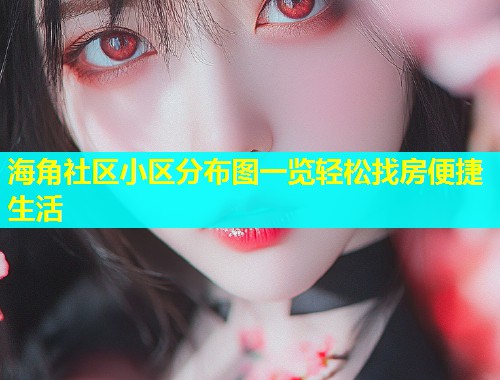 海角社区小区分布图一览轻松找房便捷生活