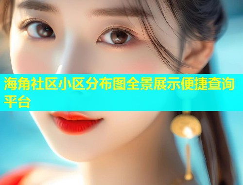 海角社区小区分布图全景展示便捷查询平台