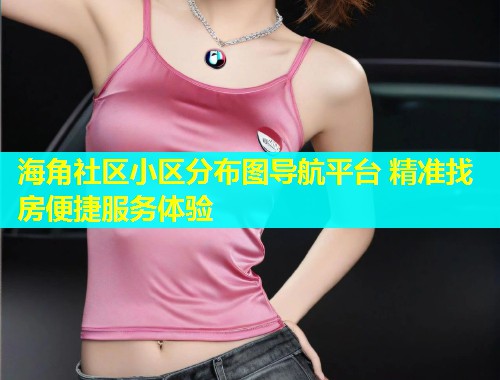 海角社区小区分布图导航平台 精准找房便捷服务体验