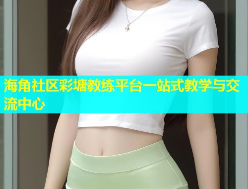 海角社区彩塘教练平台一站式教学与交流中心