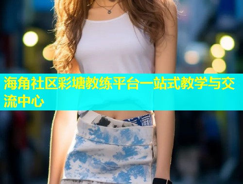 海角社区彩塘教练平台一站式教学与交流中心