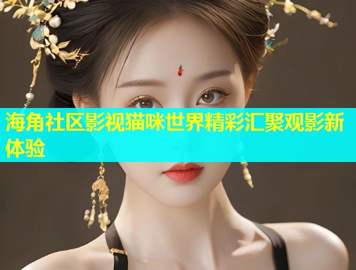 海角社区影视猫咪世界精彩汇聚观影新体验