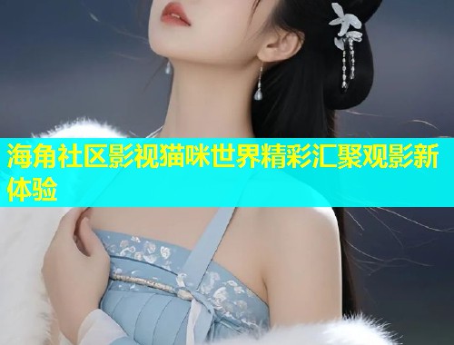 海角社区影视猫咪世界精彩汇聚观影新体验