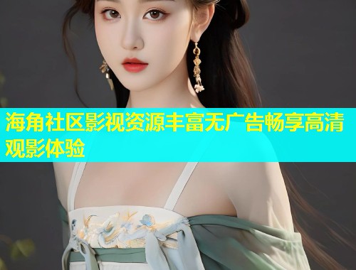海角社区影视资源丰富无广告畅享高清观影体验